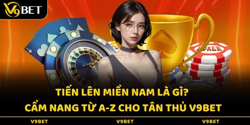 Tiến Lên Miền Nam Là Gì? Cẩm Nang Từ A-Z Cho Tân Thủ V9Bet