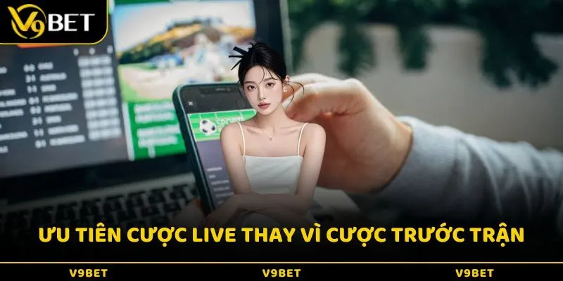Ưu tiên cược live thay vì cược trước trận