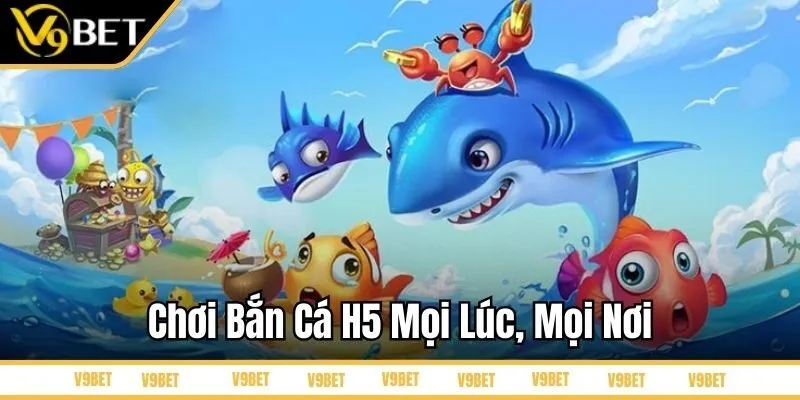 Chơi bắn cá H5 mọi lúc mọi nơi